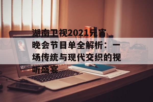 湖南卫视2021元宵晚会节目单全解析：一场传统与现代交织的视听盛宴-第1张图片-