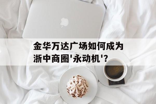 金华万达广场如何成为浙中商圈'永动机'？-第1张图片-