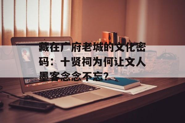 藏在广府老城的文化密码：十贤祠为何让文人墨客念念不忘？-第1张图片-