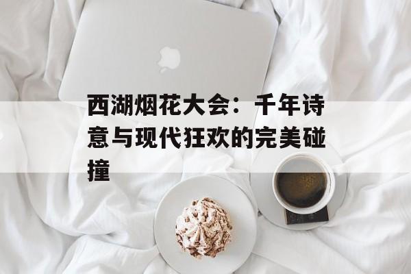 西湖烟花大会：千年诗意与现代狂欢的完美碰撞-第1张图片-
