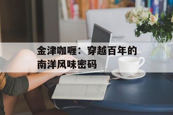 金津咖喱：穿越百年的南洋风味密码-第1张图片-
