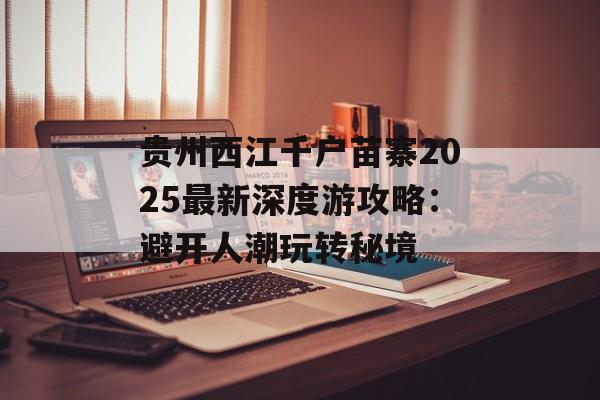 贵州西江千户苗寨2025最新深度游攻略：避开人潮玩转秘境-第1张图片-