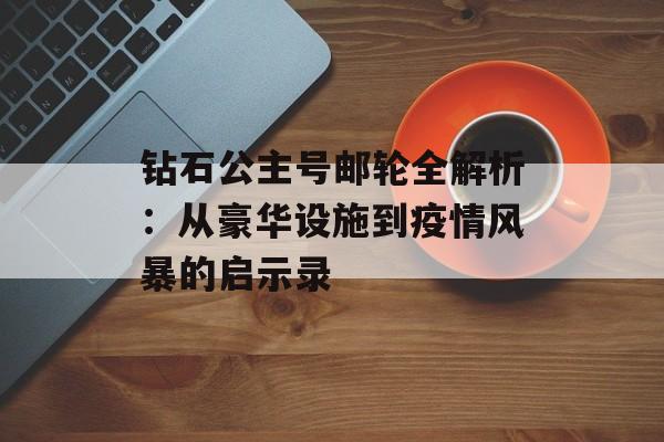 钻石公主号邮轮全解析：从豪华设施到疫情风暴的启示录-第1张图片-
