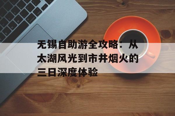 无锡自助游全攻略：从太湖风光到市井烟火的三日深度体验-第1张图片-