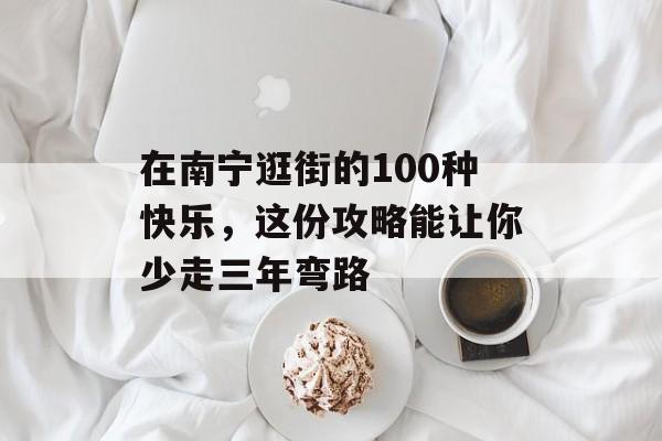 在南宁逛街的100种快乐，这份攻略能让你少走三年弯路-第1张图片-