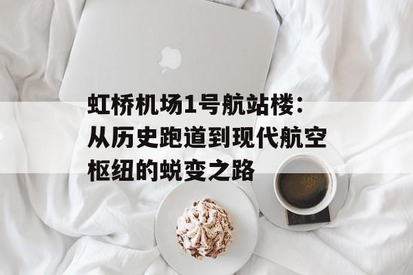 虹桥机场1号航站楼：从历史跑道到现代航空枢纽的蜕变之路-第1张图片-