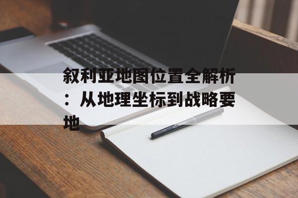 叙利亚地图位置全解析：从地理坐标到战略要地-第1张图片-