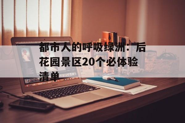 都市人的呼吸绿洲：后花园景区20个必体验清单-第1张图片-