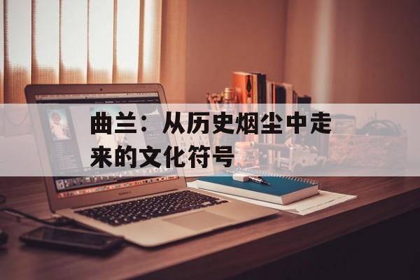曲兰：从历史烟尘中走来的文化符号-第1张图片-