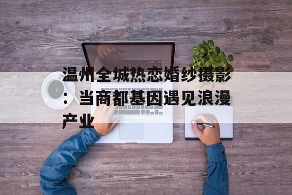 温州全城热恋婚纱摄影：当商都基因遇见浪漫产业-第1张图片-