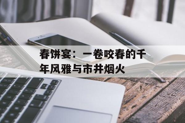 春饼宴：一卷咬春的千年风雅与市井烟火-第1张图片-