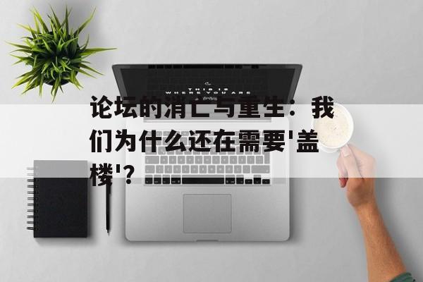 论坛的消亡与重生：我们为什么还在需要'盖楼'？-第1张图片-