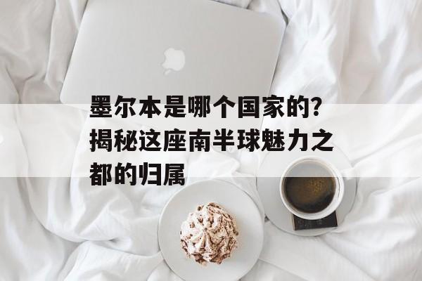 墨尔本是哪个国家的？揭秘这座南半球魅力之都的归属-第1张图片-
