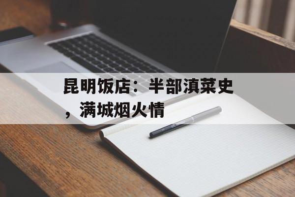 昆明饭店：半部滇菜史，满城烟火情-第1张图片-