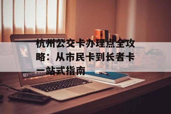 杭州公交卡办理点全攻略：从市民卡到长者卡一站式指南-第1张图片-