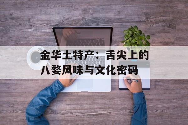 金华土特产：舌尖上的八婺风味与文化密码-第1张图片-