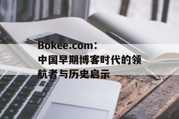 Bokee.com：中国早期博客时代的领航者与历史启示-第1张图片-