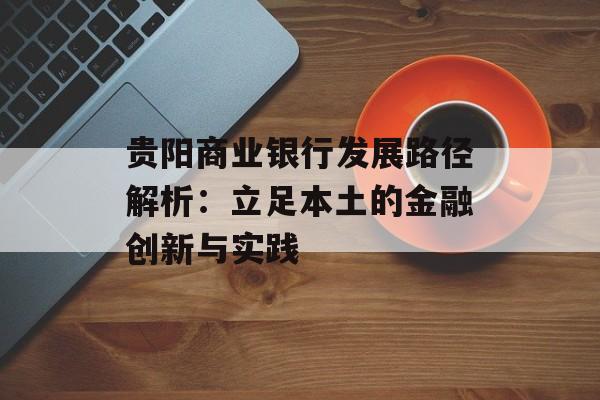 贵阳商业银行发展路径解析：立足本土的金融创新与实践-第1张图片-