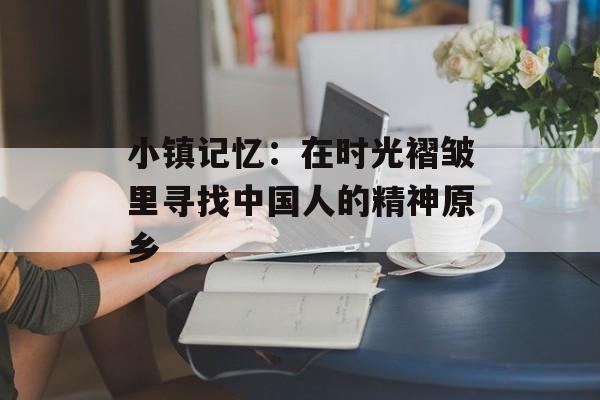 小镇记忆：在时光褶皱里寻找中国人的精神原乡-第1张图片-