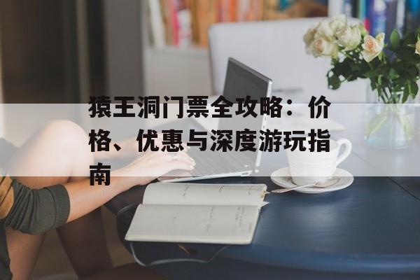 猿王洞门票全攻略：价格、优惠与深度游玩指南-第1张图片-