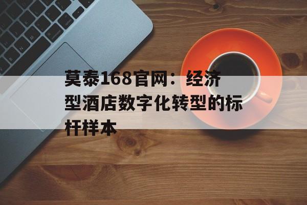 莫泰168官网：经济型酒店数字化转型的标杆样本-第1张图片-