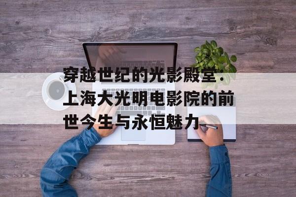 穿越世纪的光影殿堂：上海大光明电影院的前世今生与永恒魅力-第1张图片-