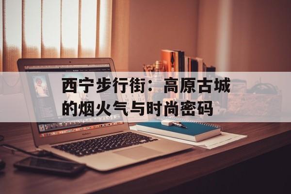 西宁步行街：高原古城的烟火气与时尚密码-第1张图片-
