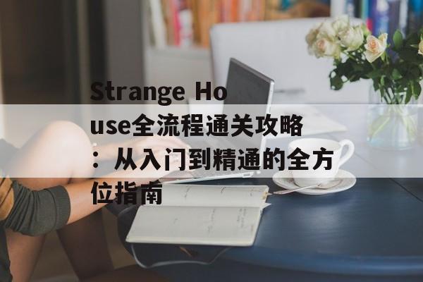 Strange House全流程通关攻略：从入门到精通的全方位指南-第1张图片-