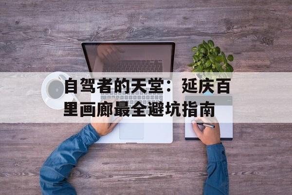 自驾者的天堂：延庆百里画廊最全避坑指南-第1张图片-