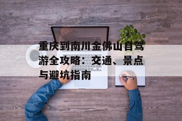 重庆到南川金佛山自驾游全攻略：交通、景点与避坑指南-第1张图片-