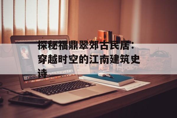 探秘福鼎翠郊古民居：穿越时空的江南建筑史诗-第1张图片-