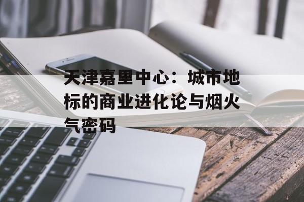 天津嘉里中心：城市地标的商业进化论与烟火气密码-第1张图片-