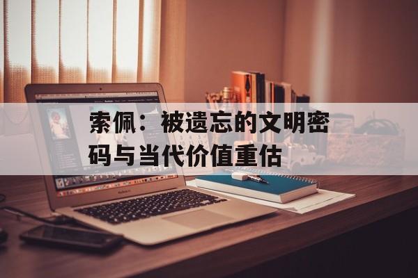 索佩：被遗忘的文明密码与当代价值重估-第1张图片-