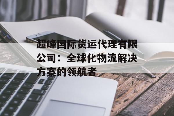 超峰国际货运代理有限公司：全球化物流解决方案的领航者-第1张图片-