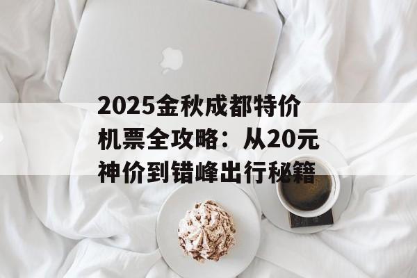 2025金秋成都特价机票全攻略：从20元神价到错峰出行秘籍-第1张图片-
