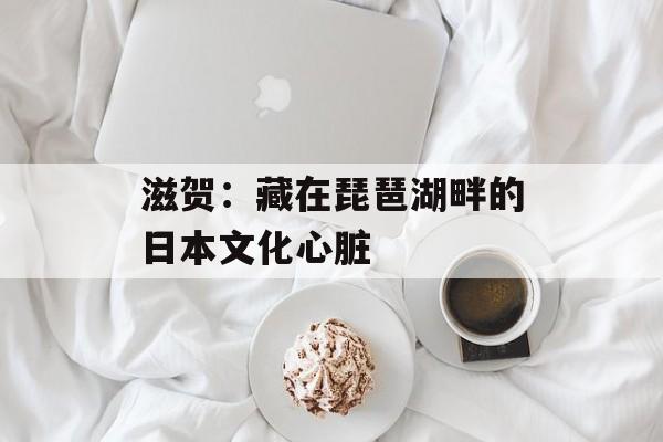 滋贺：藏在琵琶湖畔的日本文化心脏-第1张图片-