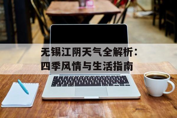 无锡江阴天气全解析：四季风情与生活指南-第1张图片-
