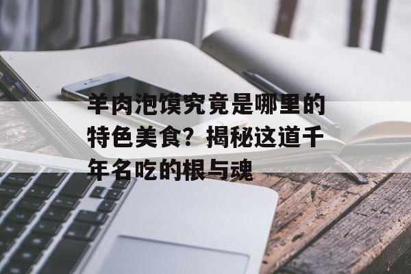 羊肉泡馍究竟是哪里的特色美食?揭秘这道千年名吃的根与魂-第1张图片- 羊肉泡馍究竟是哪里的特色美食?揭秘这道千年名吃的根与魂-第1张图片-