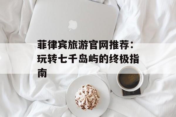 菲律宾旅游官网推荐：玩转七千岛屿的终极指南-第1张图片-