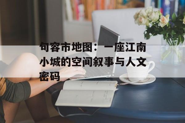 句容市地图：一座江南小城的空间叙事与人文密码-第1张图片-