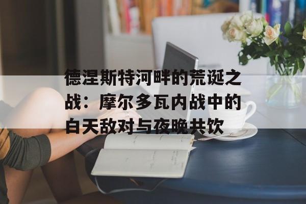 德涅斯特河畔的荒诞之战：摩尔多瓦内战中的白天敌对与夜晚共饮-第1张图片-