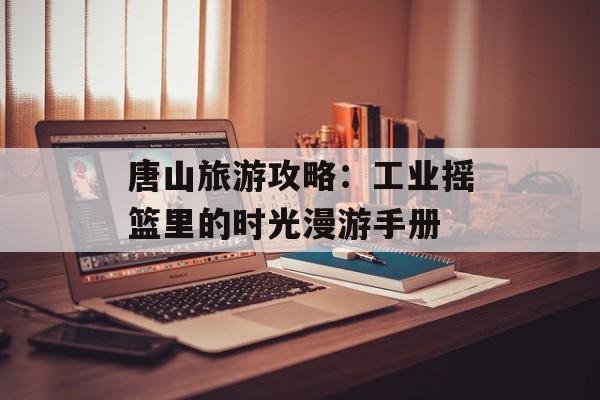 唐山旅游攻略:工业摇篮里的时光漫游手册-第1张图片- 唐山旅游攻略:工业摇篮里的时光漫游手册-第1张图片-