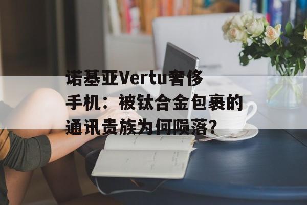 诺基亚Vertu奢侈手机：被钛合金包裹的通讯贵族为何陨落？-第1张图片-