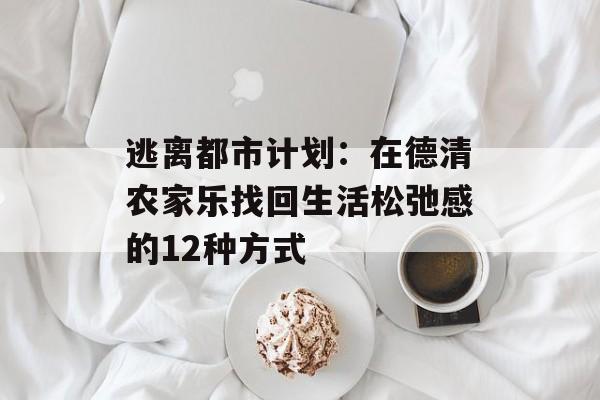 逃离都市计划：在德清农家乐找回生活松弛感的12种方式-第1张图片-