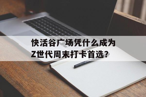 快活谷广场凭什么成为Z世代周末打卡首选?-第1张图片- 快活谷广场凭什么成为Z世代周末打卡首选?-第1张图片-