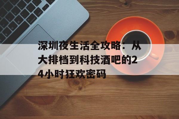 深圳夜生活全攻略：从大排档到科技酒吧的24小时狂欢密码-第1张图片-