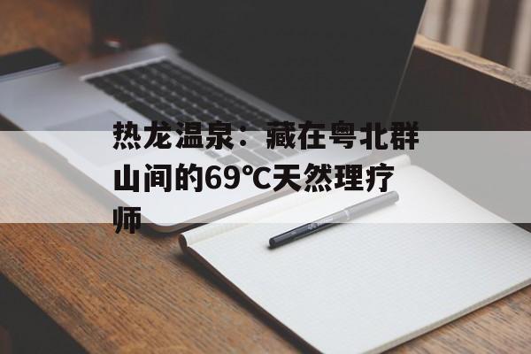 热龙温泉：藏在粤北群山间的69℃天然理疗师-第1张图片-