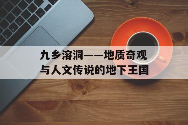 九乡溶洞——地质奇观与人文传说的地下王国-第1张图片-