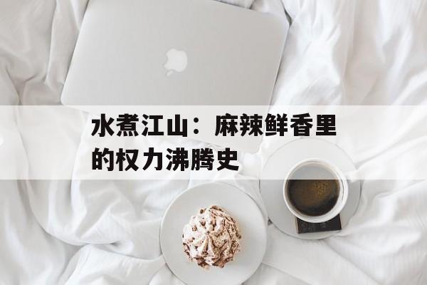 水煮江山:麻辣鲜香里的权力沸腾史-第1张图片- 水煮江山:麻辣鲜香里的权力沸腾史-第1张图片-