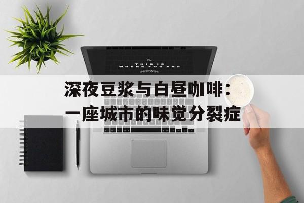 深夜豆浆与白昼咖啡：一座城市的味觉分裂症-第1张图片-